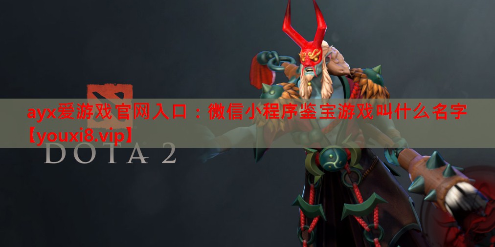 ayx爱游戏官网入口：微信小程序鉴宝游戏叫什么名字